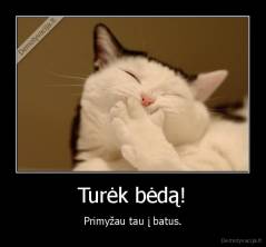 Turėk bėdą! - Primyžau tau į batus.