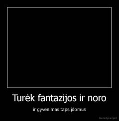 Turėk fantazijos ir noro - ir gyvenimas taps įdomus