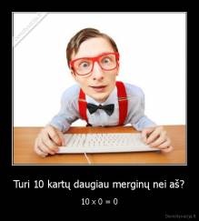 Turi 10 kartų daugiau merginų nei aš? - 10 x 0 = 0
