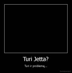 Turi Jetta? - Turi ir problemą...