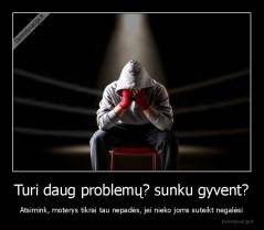 Turi daug problemų? sunku gyvent? - Atsimink, moterys tikrai tau nepadės, jei nieko joms suteikt negalėsi