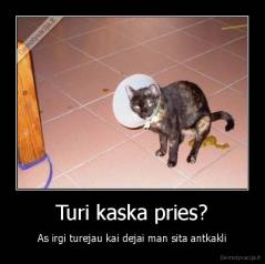 Turi kaska pries? - As irgi turejau kai dejai man sita antkakli