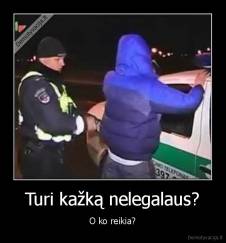 Turi kažką nelegalaus? - O ko reikia?
