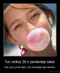 Turi rankoj 2lt ir pardavėjai sakai - man gumų kiek išeis. Visi vaikystėje taip darėme 