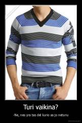 Turi vaikina? - -Ne, nes yra tas del kurio as jo neturiu