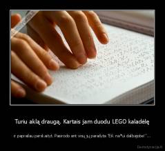 Turiu aklą draugą. Kartais jam duodu LEGO kaladėlę - ir paprašau perskaityt. Pasirodo ant visų jų parašyta "Eik na*ui dalbajobe!"...