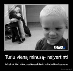 Turiu vieną minusą- neįvertinti - to ką turiu čia ir dabar, o vėliau gailėtis dėl paleistos iš rankų progos