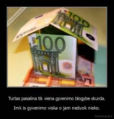 Turtas pasalina tik viena gyvenimo blogybe skurda. - Imk is gyvenimo viska o jam neduok nieko.