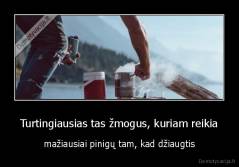 Turtingiausias tas žmogus, kuriam reikia - mažiausiai pinigų tam, kad džiaugtis