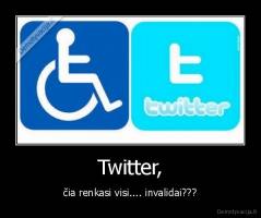 Twitter, - čia renkasi visi.... invalidai???