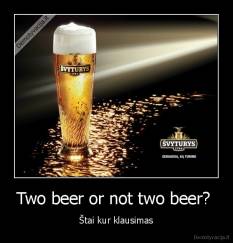 Two beer or not two beer?  - Štai kur klausimas