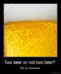 Two beer or not two beer?  - Štai kur klausimas.