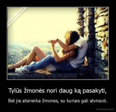 Tylūs žmonės nori daug ką pasakyti, - Bet jie atsirenka žmones, su kuriais gali atvirauti.