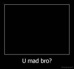 U mad bro? - 