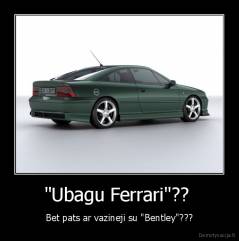 "Ubagu Ferrari"??  - Bet pats ar vazineji su "Bentley"???