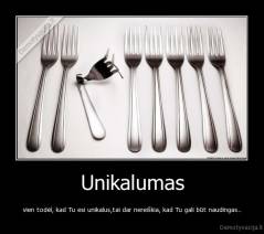 Unikalumas - vien todėl, kad Tu esi unikalus,tai dar nereiškia, kad Tu gali būt naudingas..