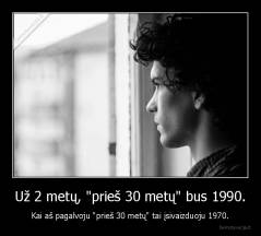 Už 2 metų, "prieš 30 metų" bus 1990. - Kai aš pagalvoju "prieš 30 metų" tai įsivaizduoju 1970.