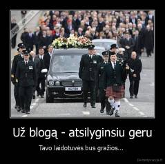 Už blogą - atsilyginsiu geru - Tavo laidotuvės bus gražios... 