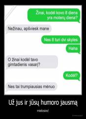 Už jus ir jūsų humoro jausmą - mielosios!