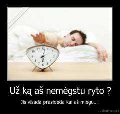 Už ką aš nemėgstu ryto ? - Jis visada prasideda kai aš miegu... 