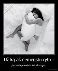 Už ką aš nemėgstu ryto - - jis visada prasideda kai aš miegu. 