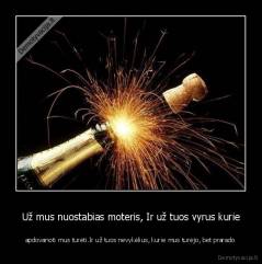 Už mus nuostabias moteris, Ir už tuos vyrus kurie - apdovanoti mus turėti.Ir už tuos nevykėlius, kurie mus turėjo, bet prarado