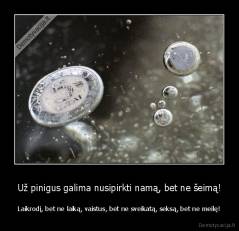 Už pinigus galima nusipirkti namą, bet ne šeimą! - Laikrodį, bet ne laiką, vaistus, bet ne sveikatą, seksą, bet ne meilę!