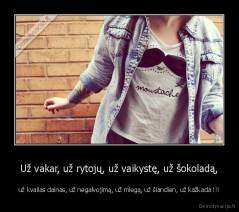 Už vakar, už rytojų, už vaikystę, už šokoladą, - už kvailas dainas, už negalvojimą, už miegą, už šiandien, už kažkada !!!
