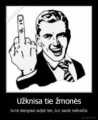 Užknisa tie žmonės - kurie stengiasi sulįsti ten, kur saulė nešviečia