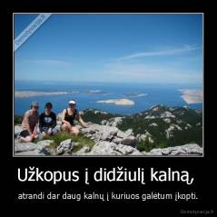 Užkopus į didžiulį kalną,  - atrandi dar daug kalnų į kuriuos galėtum įkopti.