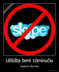 Užlūšta bent 10minučiu - baigiame išprotėti