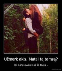 Užmerk akis. Matai tą tamsą? - Tai mano gyvenimas be tavęs...