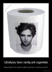 Užrašysiu tavo vardą ant cigaretės - Banalu.Užrašysiu tavo vardą ant tualetinio popieriaus ir nusivalysiu juo subine