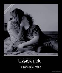Užsičiaupk,  - ir pabučiuok mane