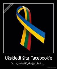 Užsidedi šitą Facebook'e - Ir jau jautiesi išgelbėjęs Ukrainą...