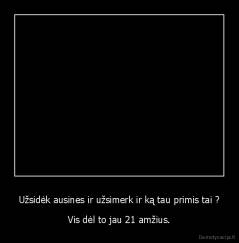 Užsidėk ausines ir užsimerk ir ką tau primis tai ? - Vis dėl to jau 21 amžius.