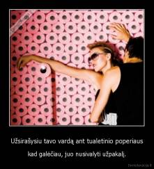 Užsirašysiu tavo vardą ant tualetinio poperiaus - kad galėčiau, juo nusivalyti užpakalį.
