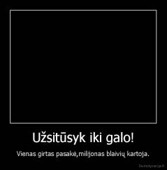 Užsitūsyk iki galo! - Vienas girtas pasakė,milijonas blaivių kartoja.