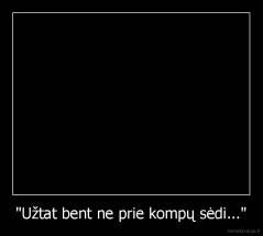 "Užtat bent ne prie kompų sėdi..." - 