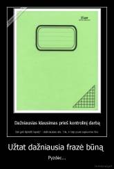 Užtat dažniausia frazė būną  - Pyzdėc...