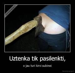 Uztenka tik pasilenkti, - o jau turi kirvi subinei