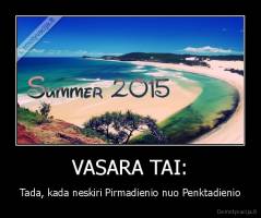 VASARA TAI: - Tada, kada neskiri Pirmadienio nuo Penktadienio