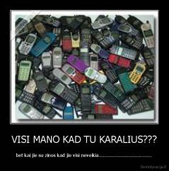 VISI MANO KAD TU KARALIUS??? - bet kai jie su zinos kad jie visi neveikia.....................................