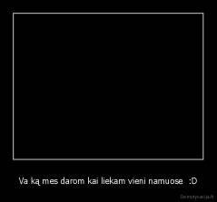 Va ką mes darom kai liekam vieni namuose  :D - 