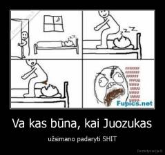 Va kas būna, kai Juozukas - užsimano padaryti SHIT