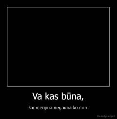 Va kas būna, - kai mergina negauna ko nori.