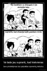 Va tada jau supranti, kad kiekvienas - tavo pirstelėjimas bus palydėtas oponentų keiksmu