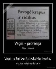 Vagims tai bent mokykla ikurta, - o ozius kalejime dulkina