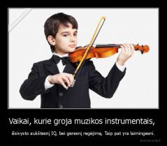 Vaikai, kurie groja muzikos instrumentais,  - išsivysto aukštesnį IQ, bei geresnį regėjimą. Taip pat yra laimingesni.