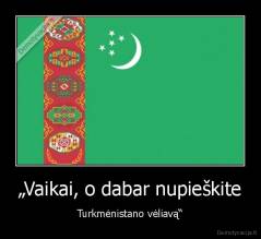 „Vaikai, o dabar nupieškite - Turkmėnistano vėliavą“